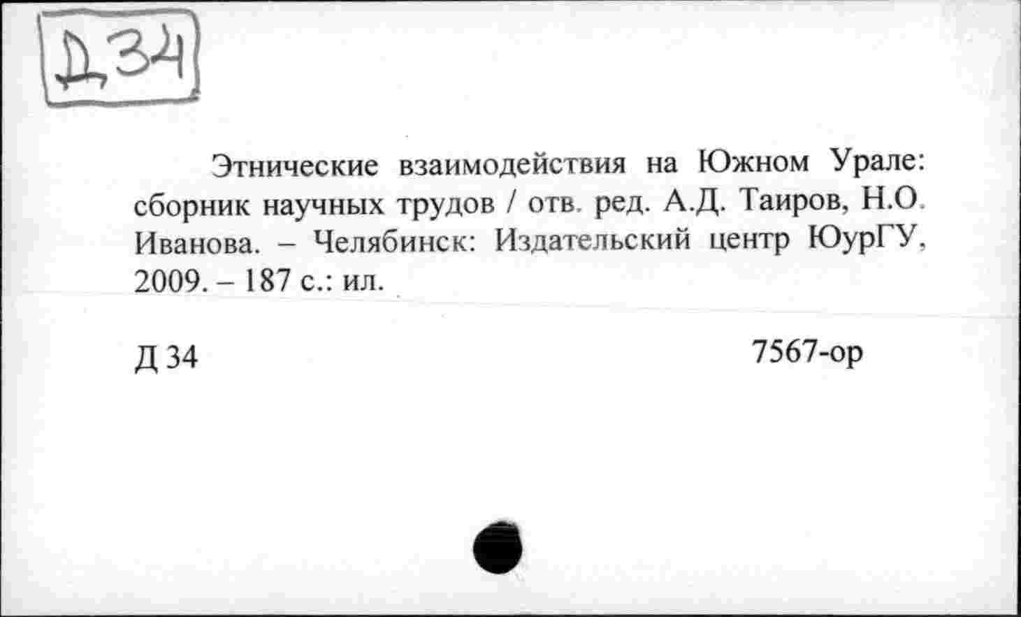 ﻿ж
Этнические взаимодействия на Южном Урале: сборник научных трудов / отв. ред. А.Д. Таиров, Н.О. Иванова. - Челябинск: Издательский центр ЮурГУ, 2009. - 187 с.: ил.
Д 34
7567-ор